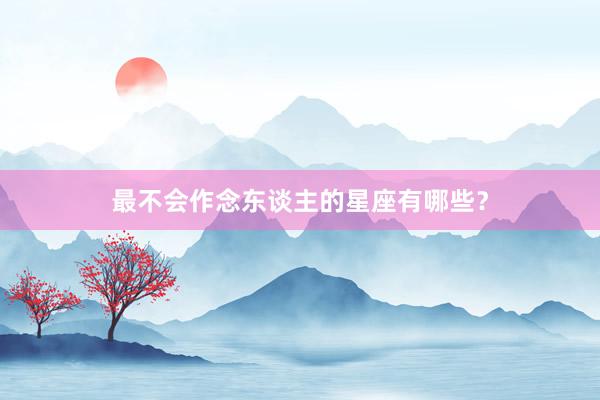 最不会作念东谈主的星座有哪些？