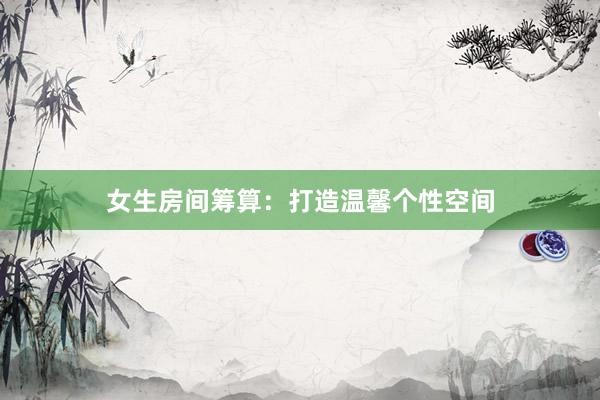 女生房间筹算：打造温馨个性空间