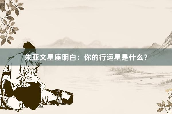 朱亚文星座明白：你的行运星是什么？