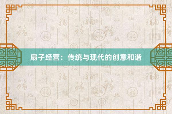 扇子经营：传统与现代的创意和谐